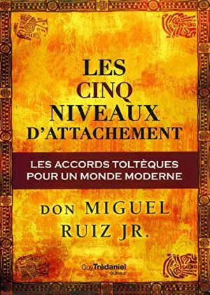 LES CINQ NIVEAUX D'ATTACHEMENT : Les accords toltèques pour un monde moderne