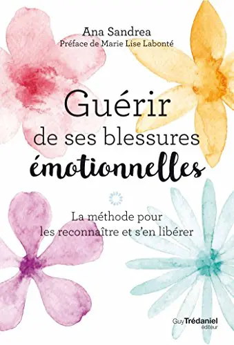 GUÉRIR DE SES BLESSURES ÉMOTIONNELLES - La méthode pour les reconnaître et s'en libérer
