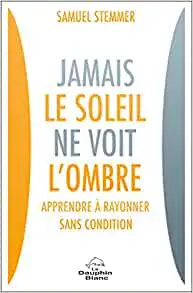 Jamais le soleil ne voit l'ombre - Apprendre à rayonner sans condition